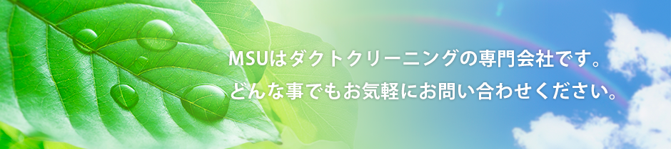 MSUはダクトクリーニングの専門会社です。どんなことでもお気軽にお問い合わせください。